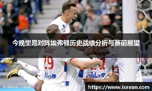 今晚里昂对阵埃弗顿历史战绩分析与赛前展望