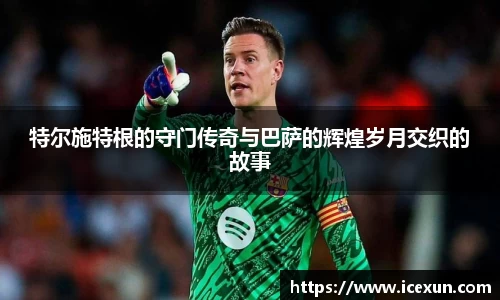 MK体育：特尔施特根的守门传奇与巴萨的辉煌岁月交织的故事
