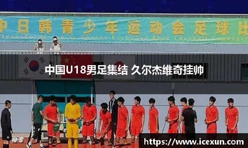 MK体育：中国U18男足集结 久尔杰维奇挂帅